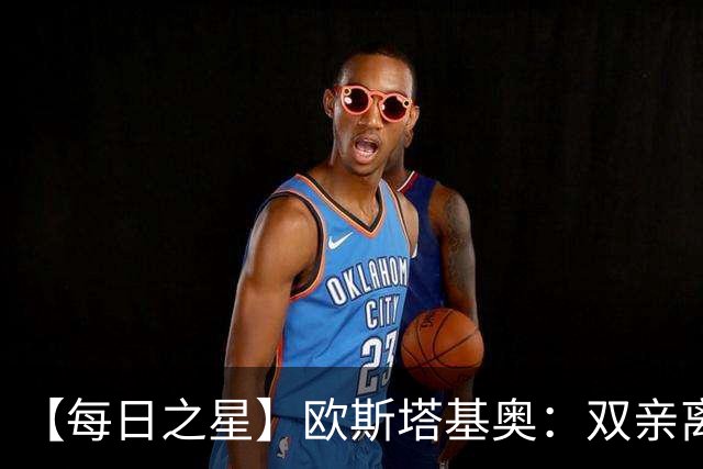 【每日之星】欧斯塔基奥：双亲离世重伤归来 绝杀制造荣誉时刻