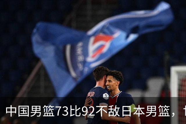 中国男篮73比92不敌日本男篮，世预赛出线存变数