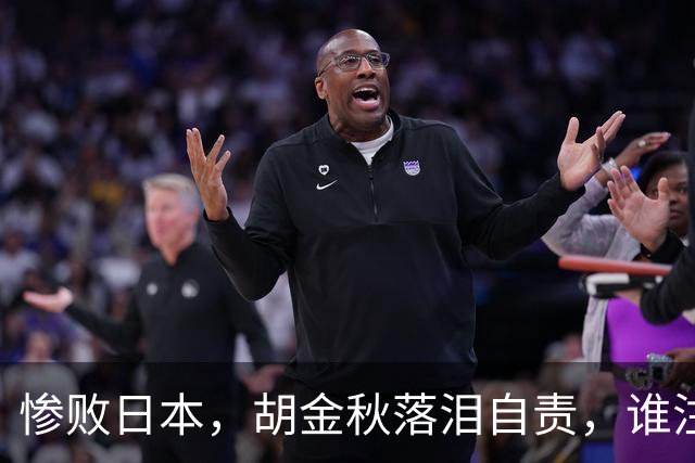 惨败日本，胡金秋落泪自责，谁注意赵继伟赛后表态，原因终于懂了