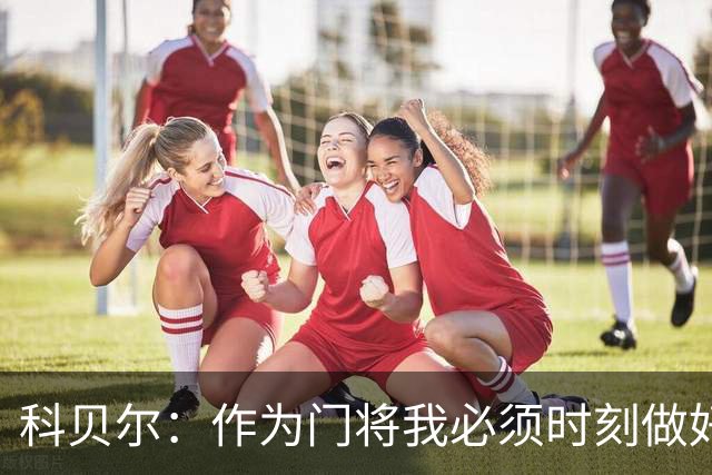 科贝尔：作为门将我必须时刻做好准备，瑞士能够和任何对手较量